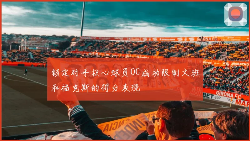 锁定对手核心球员OG成功限制文班和福克斯的得分表现