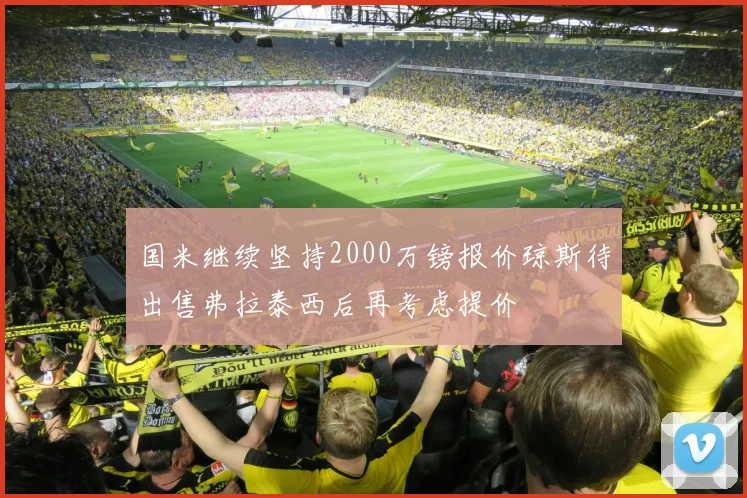 国米继续坚持2000万镑报价琼斯待出售弗拉泰西后再考虑提价