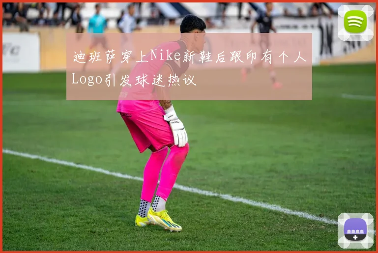 迪班萨穿上Nike新鞋后跟印有个人Logo引发球迷热议