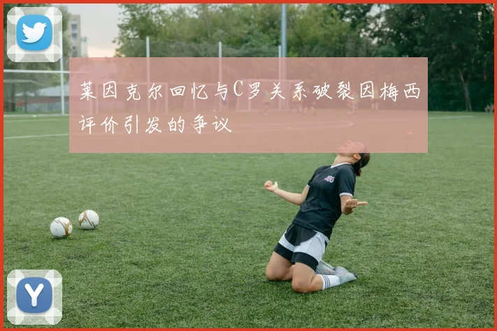 莱因克尔回忆与C罗关系破裂因梅西评价引发的争议