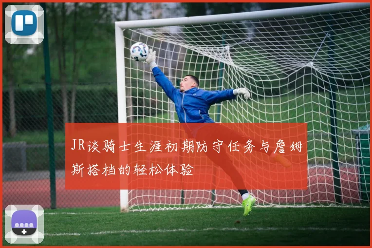 JR谈骑士生涯初期防守任务与詹姆斯搭档的轻松体验