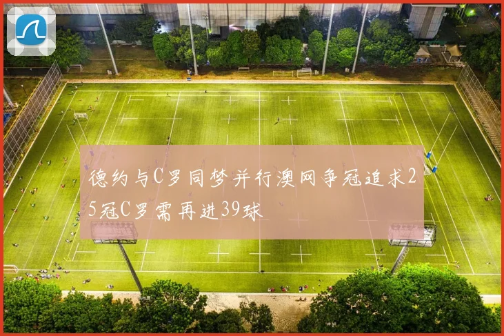 德约与C罗同梦并行澳网争冠追求25冠C罗需再进39球