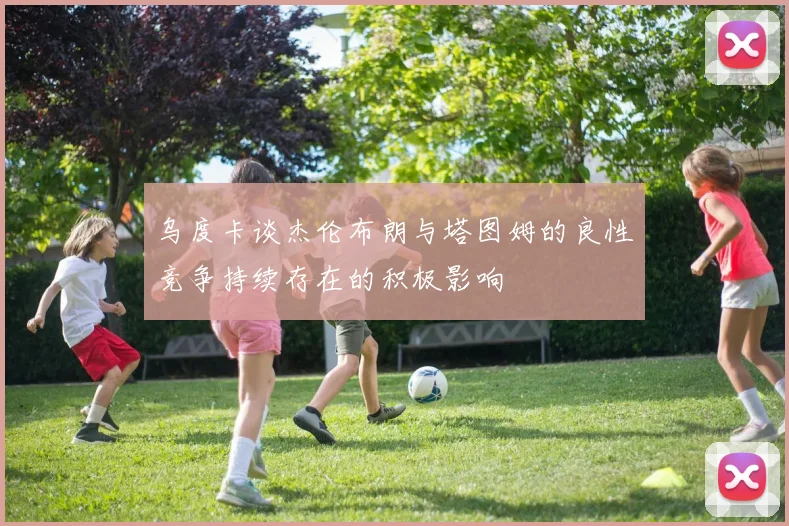 乌度卡谈杰伦布朗与塔图姆的良性竞争持续存在的积极影响