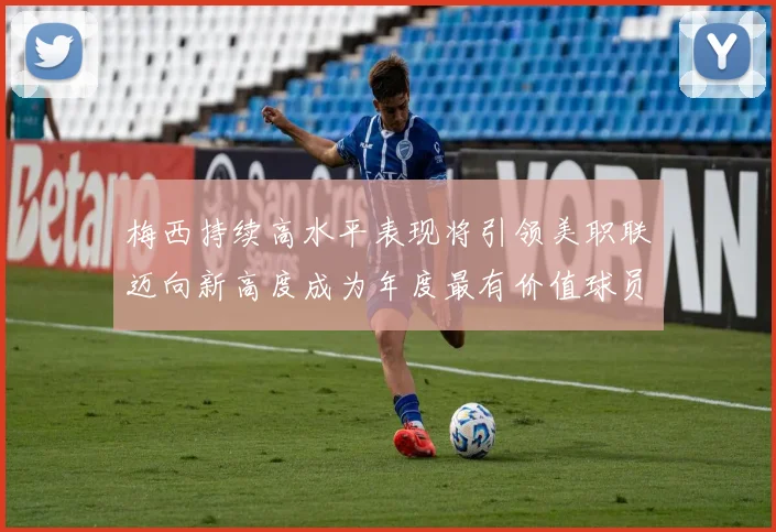 梅西持续高水平表现将引领美职联迈向新高度成为年度最有价值球员