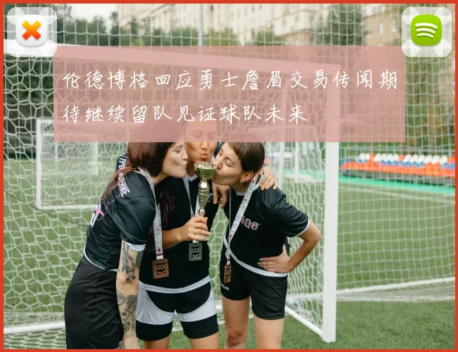 伦德博格回应勇士詹眉交易传闻期待继续留队见证球队未来
