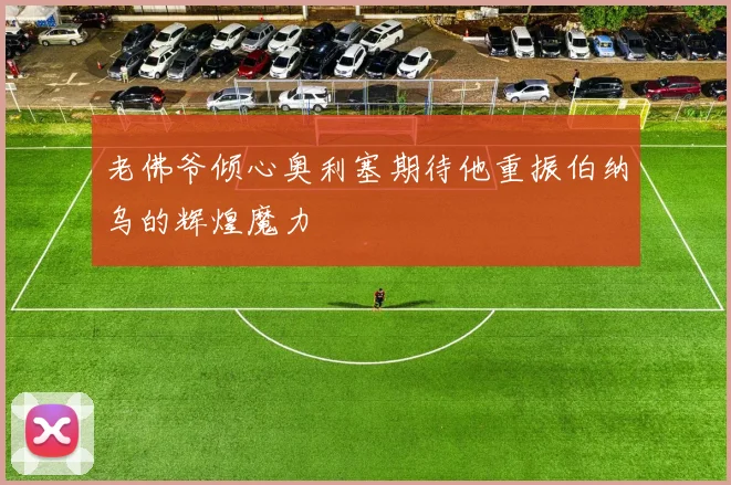 老佛爷倾心奥利塞期待他重振伯纳乌的辉煌魔力