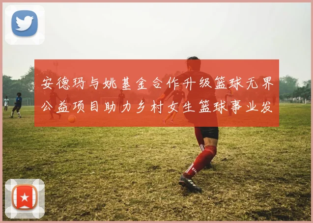 安德玛与姚基金合作升级篮球无界公益项目助力乡村女生篮球事业发展