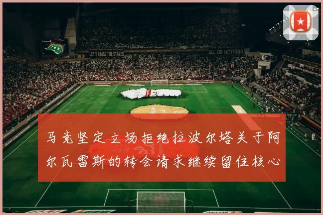 马竞坚定立场拒绝拉波尔塔关于阿尔瓦雷斯的转会请求继续留住核心球员