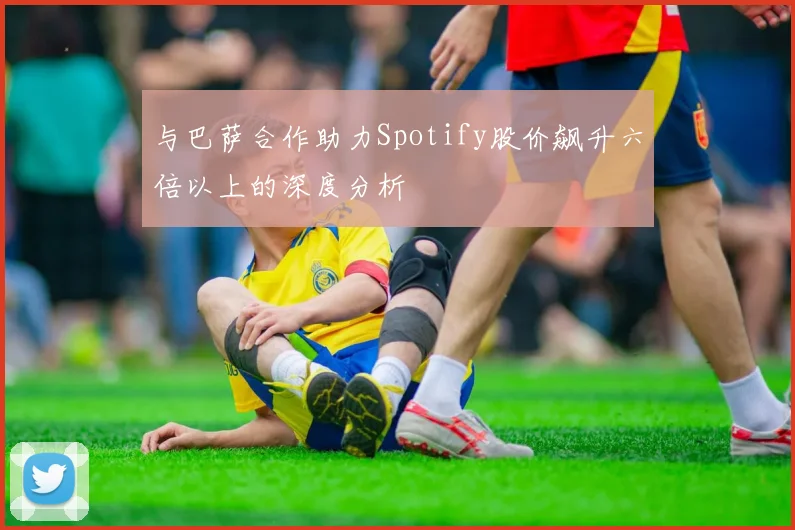 与巴萨合作助力Spotify股价飙升六倍以上的深度分析