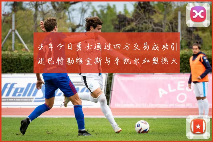 去年今日勇士通过四方交易成功引进巴特勒维金斯与李凯尔加盟热火队