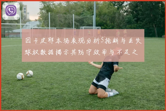 因卡皮耶本场表现分析5抢断与丢失球权数据揭示其防守效率与不足之处