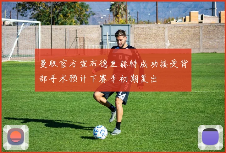 曼联官方宣布德里赫特成功接受背部手术预计下赛季初期复出