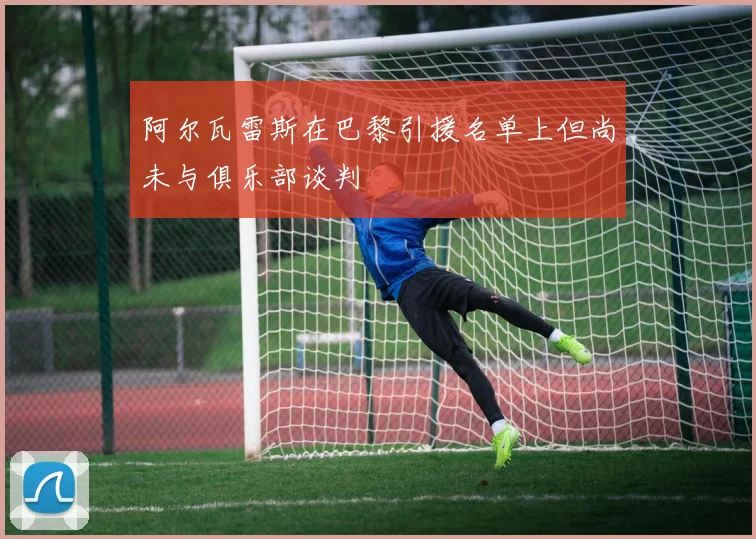 阿尔瓦雷斯在巴黎引援名单上但尚未与俱乐部谈判