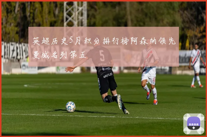 英超历史5月积分排行榜阿森纳领先曼城名列第五