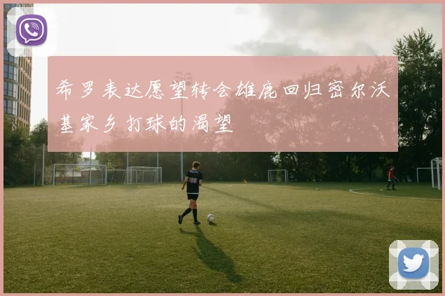 希罗表达愿望转会雄鹿回归密尔沃基家乡打球的渴望