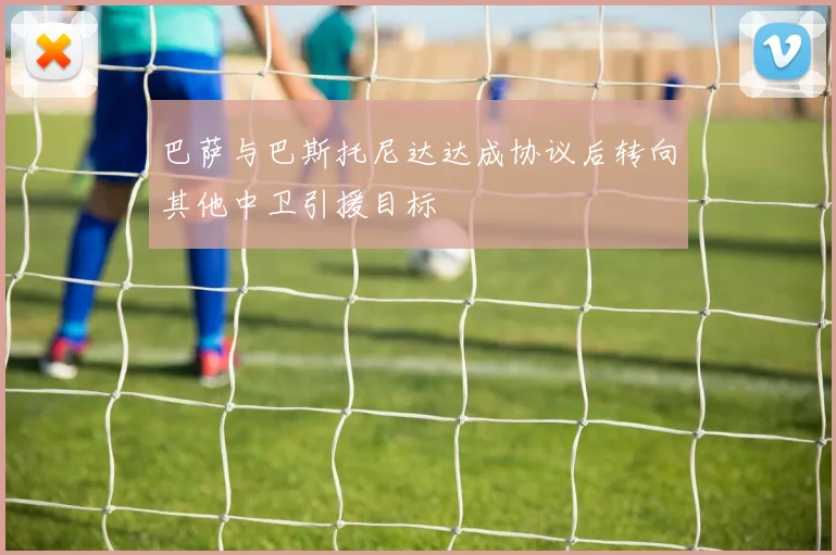 巴萨与巴斯托尼达达成协议后转向其他中卫引援目标
