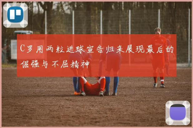 C罗用两粒进球宣告归来展现最后的倔强与不屈精神