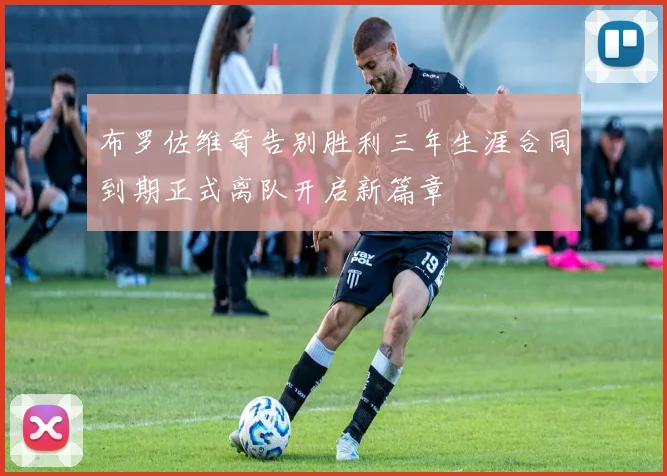 布罗佐维奇告别胜利三年生涯合同到期正式离队开启新篇章