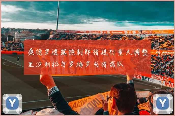 桑德罗透露热刺即将进行重大调整里沙利松与罗梅罗或将离队