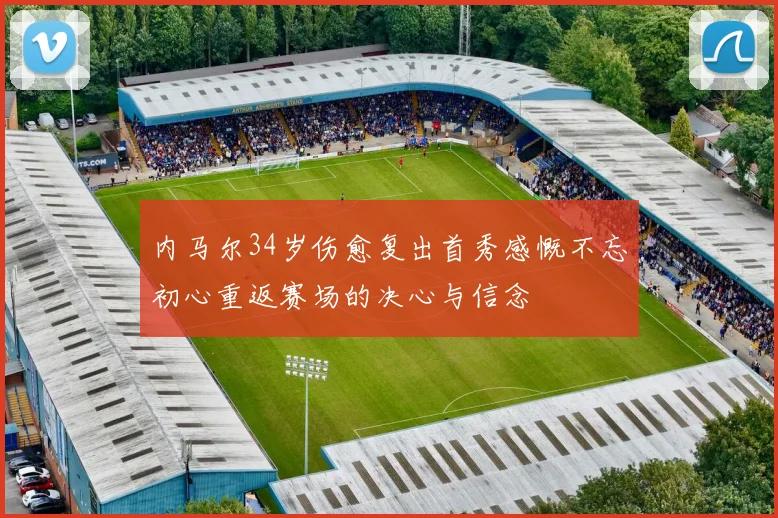内马尔34岁伤愈复出首秀感慨不忘初心重返赛场的决心与信念