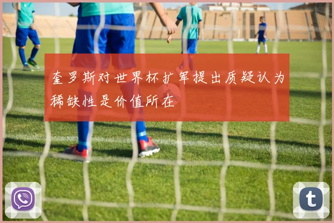 奎罗斯对世界杯扩军提出质疑认为稀缺性是价值所在