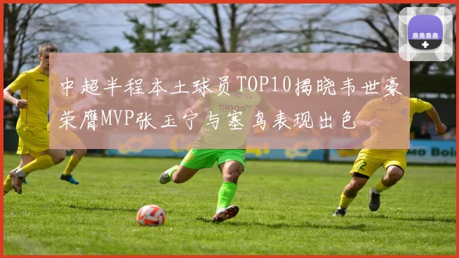 中超半程本土球员TOP10揭晓韦世豪荣膺MVP张玉宁与塞鸟表现出色