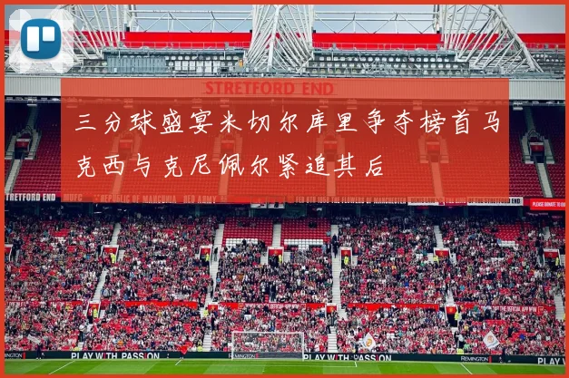 三分球盛宴米切尔库里争夺榜首马克西与克尼佩尔紧追其后