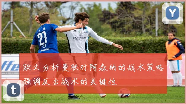 欧文分析曼联对阿森纳的战术策略强调反击战术的关键性