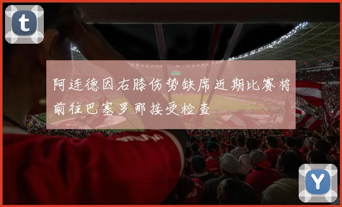 阿连德因右膝伤势缺席近期比赛将前往巴塞罗那接受检查