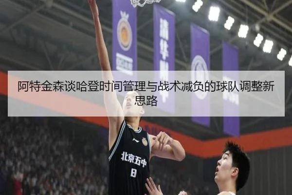 阿特金森谈哈登时间管理与战术减负的球队调整新思路 - leyu