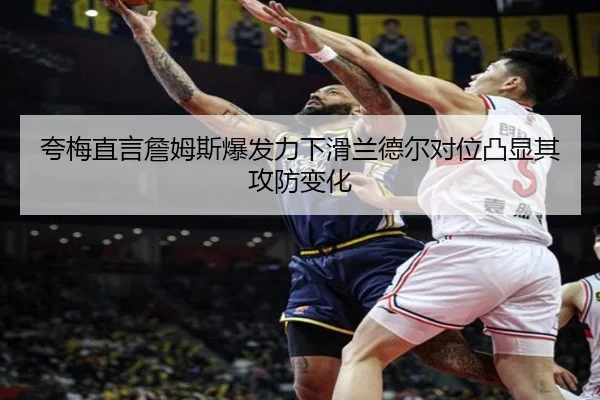 夸梅直言詹姆斯爆发力下滑兰德尔对位凸显其攻防变化（leyu）
